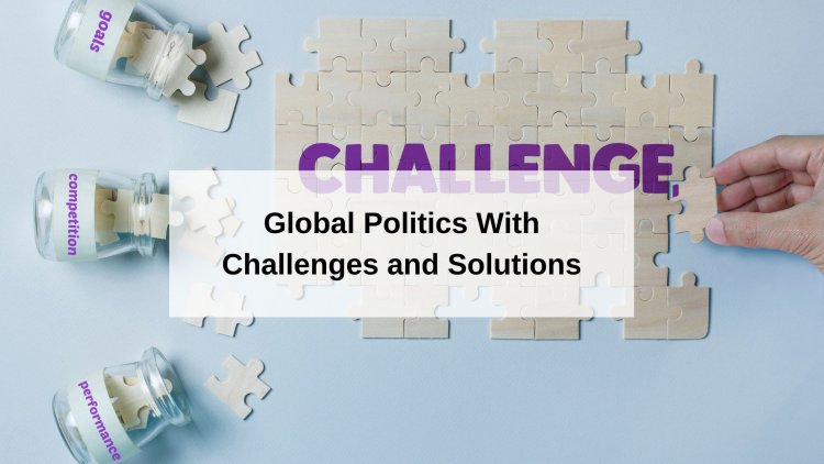 Global Politics Today With Challenges and Solutions