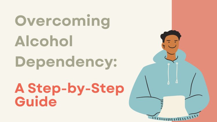 Overcoming Alcohol Dependency: A Step-by-Step Guide