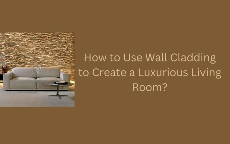 How to Use Wall Cladding to Create a Luxurious Living Room?